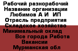 Рабочий-разнорабочий › Название организации ­ Любимов А.И, ИП › Отрасль предприятия ­ Складское хозяйство › Минимальный оклад ­ 35 000 - Все города Работа » Вакансии   . Мурманская обл.,Апатиты г.